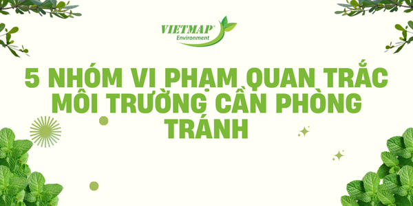 5 nhóm vi phạm quan trắc môi trường cần phòng tránh